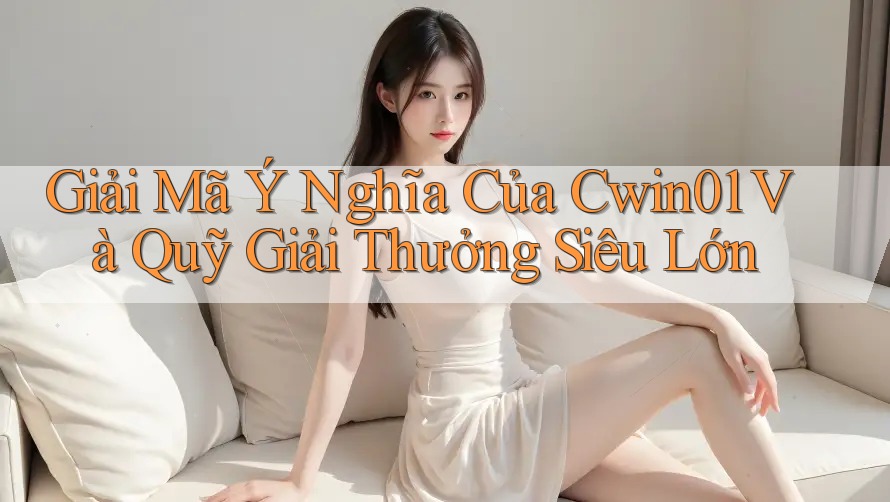 Giải Mã Ý Nghĩa Của Cwin01 Và Quỹ Giải Thưởng Siêu Lớn