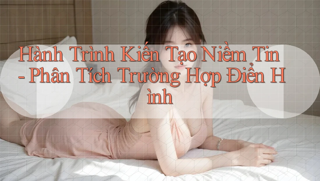 Hành Trình Kiến Tạo Niềm Tin - Phân Tích Trường Hợp Điển Hình Hành Trình Kiến Tạo Niềm Tin - Phân Tích Trường Hợp Điển Hình