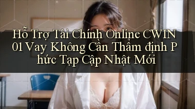 hỗ trợ tài chính online cwin01 vay không cần thẩm định phức tạp cập nhật mới