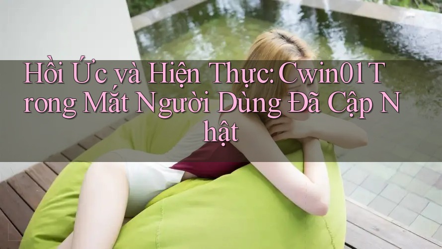 Hồi Ức và Hiện Thực: Cwin01 Trong Mắt Người Dùng Đã Cập Nhật