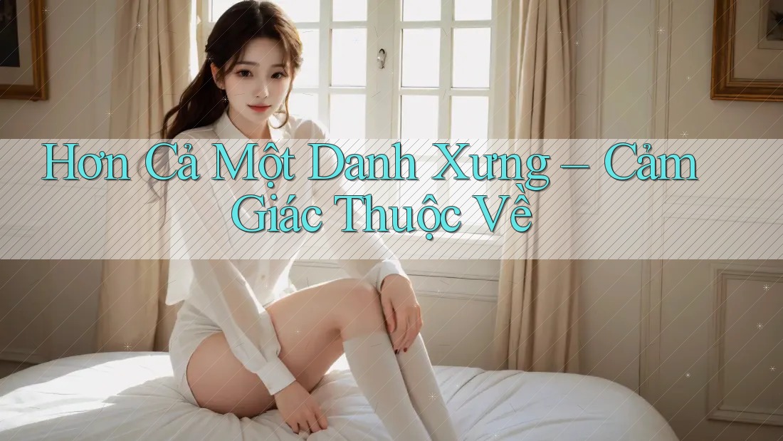 Hơn Cả Một Danh Xưng – Cảm Giác Thuộc Về Hơn Cả Một Danh Xưng – Cảm Giác Thuộc Về
