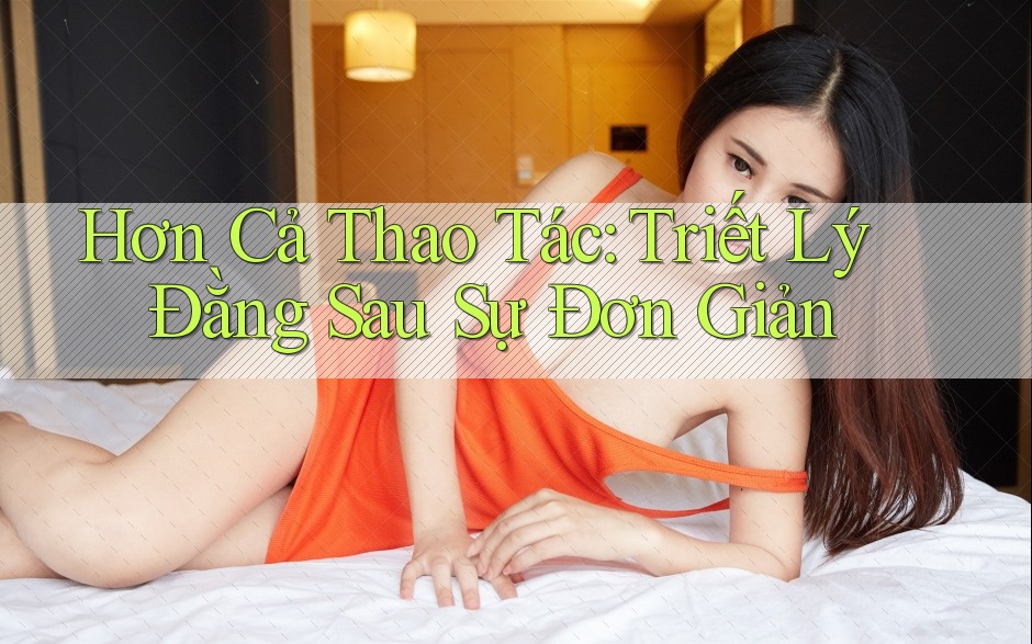 Hơn Cả Thao Tác: Triết Lý Đằng Sau Sự Đơn Giản