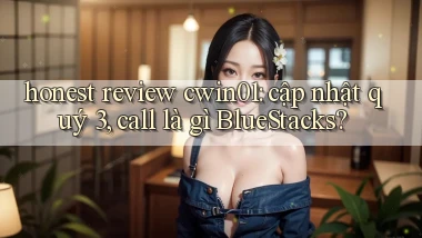 honest review cwin01 cập nhật quý 3, call là gì BlueStacks