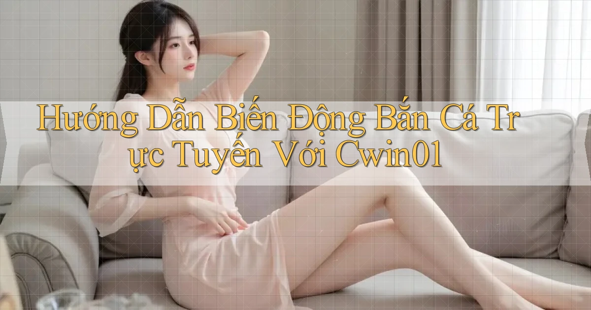 hướng dẫn biến động bắn cá trực tuyến với cwin01