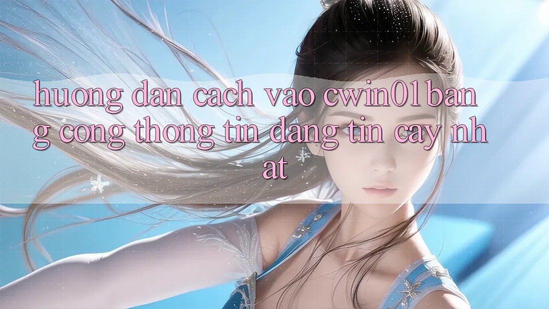 Hướng Dẫn Cách Vào Cwin01 Bằng Cổng thông tin Đáng tin cậy Nhất Hướng Dẫn Cách Vào Cwin01 Bằng Cổng thông tin Đáng tin cậy Nhất