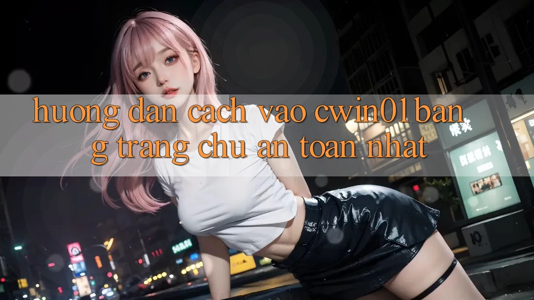 Hướng Dẫn Cách Vào Cwin01 Bằng Trang chủ An Toàn Nhất Hướng Dẫn Cách Vào Cwin01 Bằng Trang chủ An Toàn Nhất