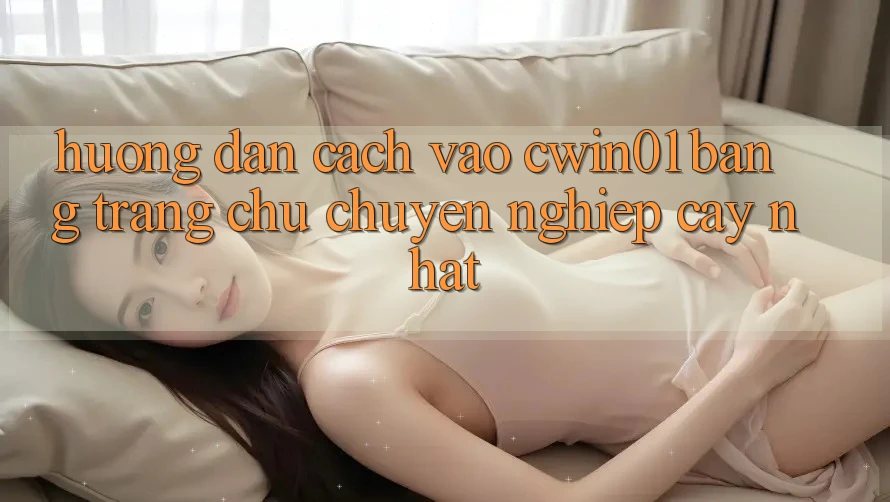 Hướng Dẫn Cách Vào Cwin01 Bằng Trang chủ Chuyên nghiệp cậy Nhất Hướng Dẫn Cách Vào Cwin01 Bằng Trang chủ Chuyên nghiệp cậy Nhất