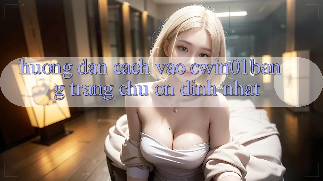 Hướng Dẫn Cách Vào Cwin01 Bằng Trang chủ Ổn định Nhất Hướng Dẫn Cách Vào Cwin01 Bằng Trang chủ Ổn định Nhất
