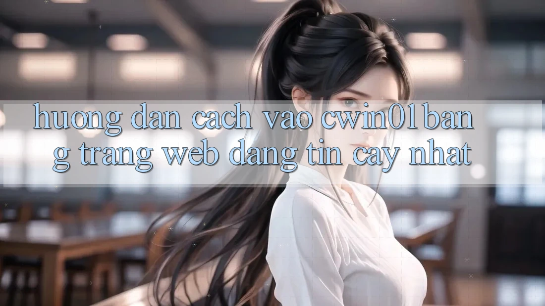 Hướng Dẫn Cách Vào Cwin01 Bằng Trang web Đáng tin cậy Nhất