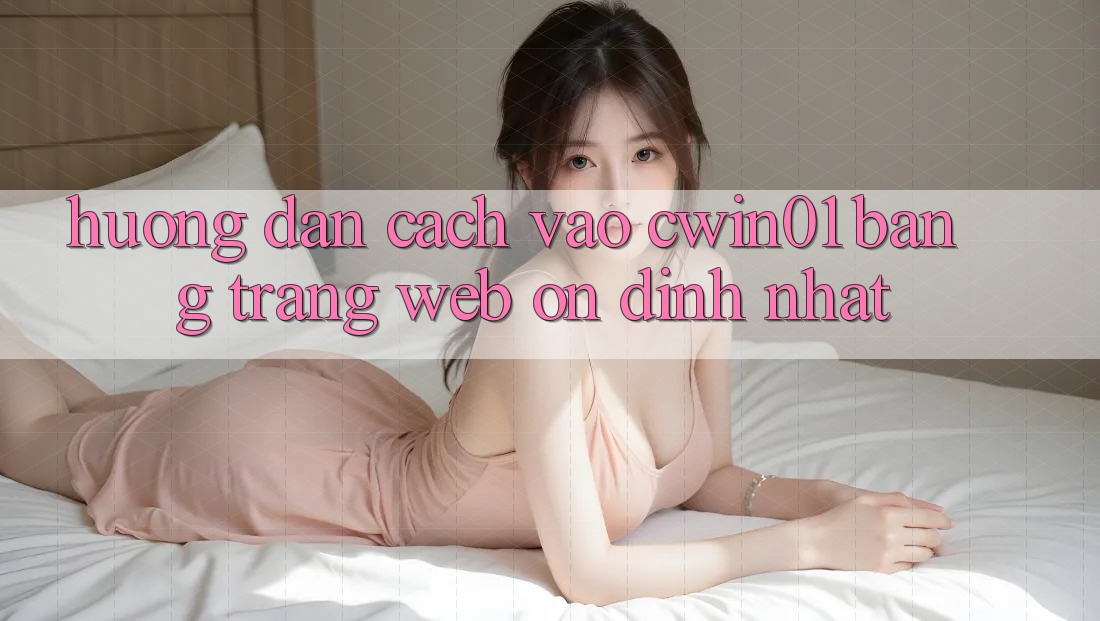 Hướng Dẫn Cách Vào Cwin01 Bằng Trang web Ổn định Nhất