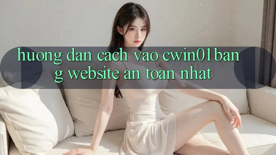 Hướng Dẫn Cách Vào Cwin01 Bằng Website An Toàn Nhất Hướng Dẫn Cách Vào Cwin01 Bằng Website An Toàn Nhất