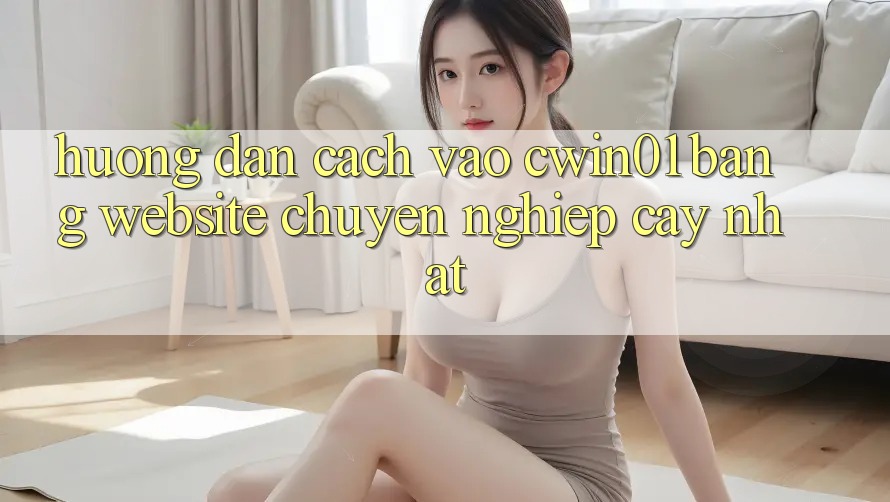 Hướng Dẫn Cách Vào Cwin01 Bằng Website Chuyên nghiệp cậy Nhất Hướng Dẫn Cách Vào Cwin01 Bằng Website Chuyên nghiệp cậy Nhất