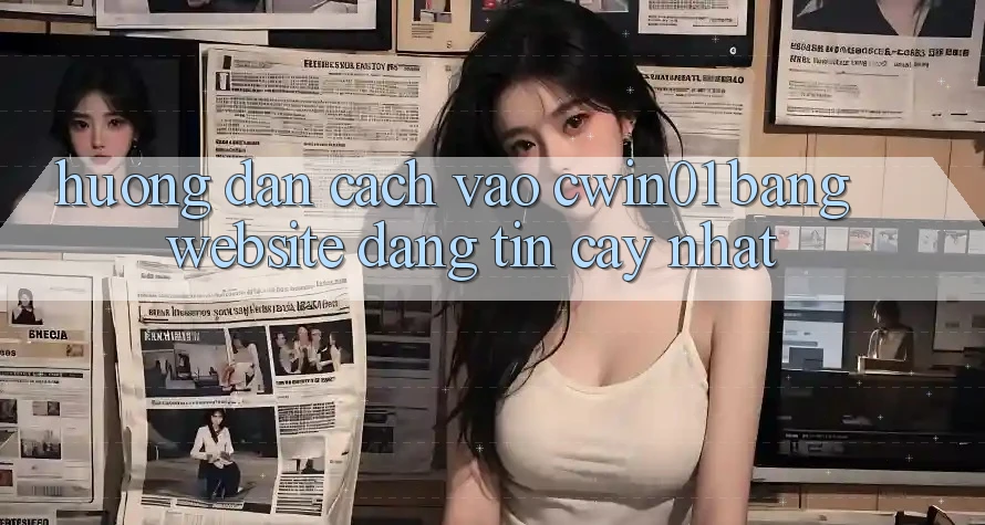Hướng dẫn Cách Vào Cwin01 Bằng Website Đáng tin cậy Nhất Hướng dẫn Cách Vào Cwin01 Bằng Website Đáng tin cậy Nhất