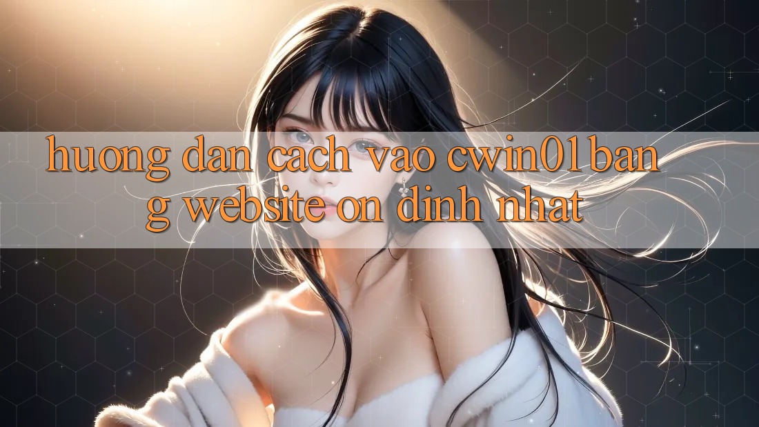 Hướng Dẫn Cách Vào Cwin01 Bằng Website Ổn định Nhất