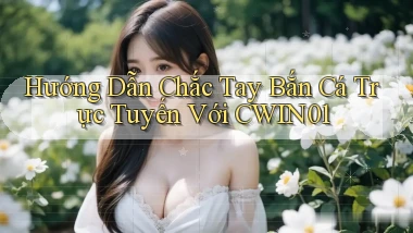 hướng dẫn chắc tay bắn cá trực tuyến với cwin01
