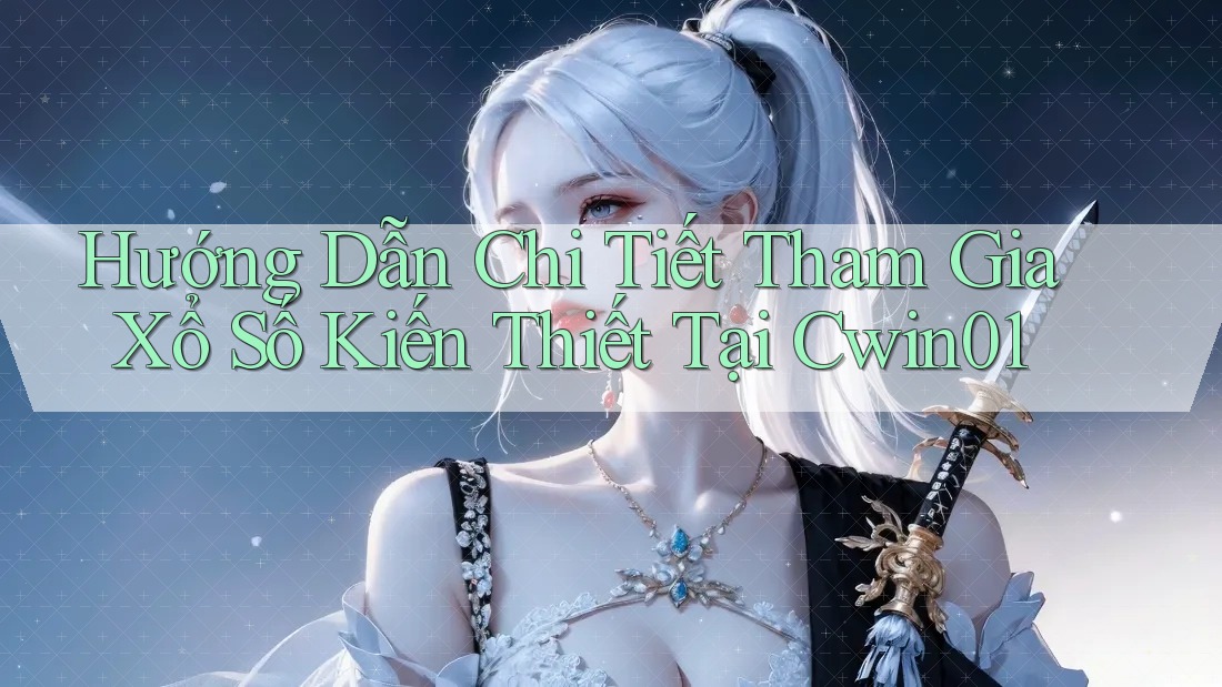Hướng Dẫn Chi Tiết Tham Gia Xổ Số Kiến Thiết Tại Cwin01