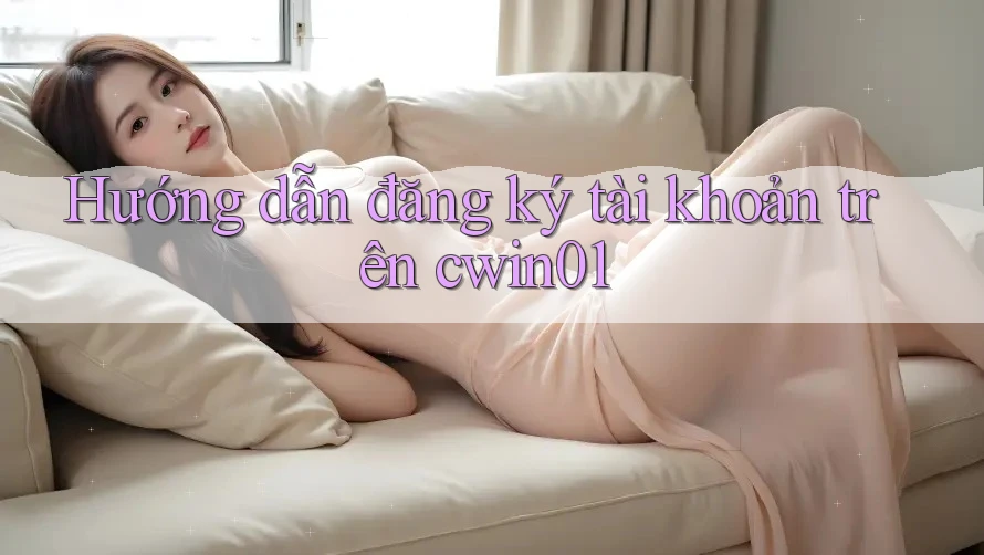 Hướng dẫn đăng ký tài khoản trên cwin01 Hướng dẫn đăng ký tài khoản trên cwin01