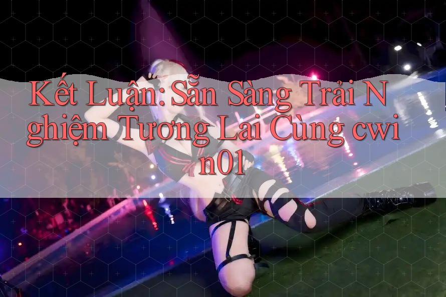 Kết Luận: Sẵn Sàng Trải Nghiệm Tương Lai Cùng cwin01 Kết Luận: Sẵn Sàng Trải Nghiệm Tương Lai Cùng cwin01