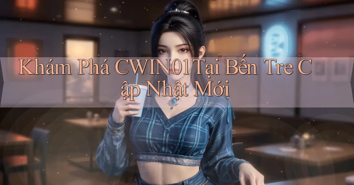 khám phá cwin01 tại Bến Tre cập nhật mới