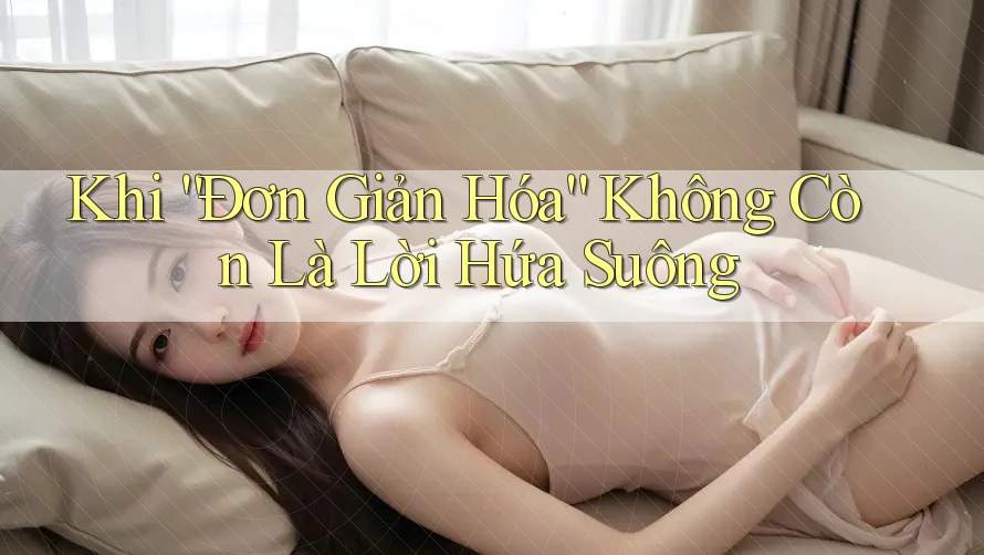 Khi “Đơn Giản Hóa” Không Còn Là Lời Hứa Suông