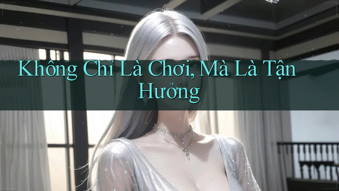 Không Chỉ Là Chơi, Mà Là Tận Hưởng
