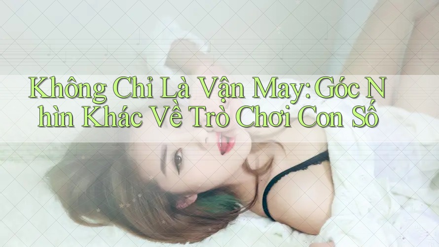 Không Chỉ Là Vận May: Góc Nhìn Khác Về Trò Chơi Con Số Không Chỉ Là Vận May: Góc Nhìn Khác Về Trò Chơi Con Số