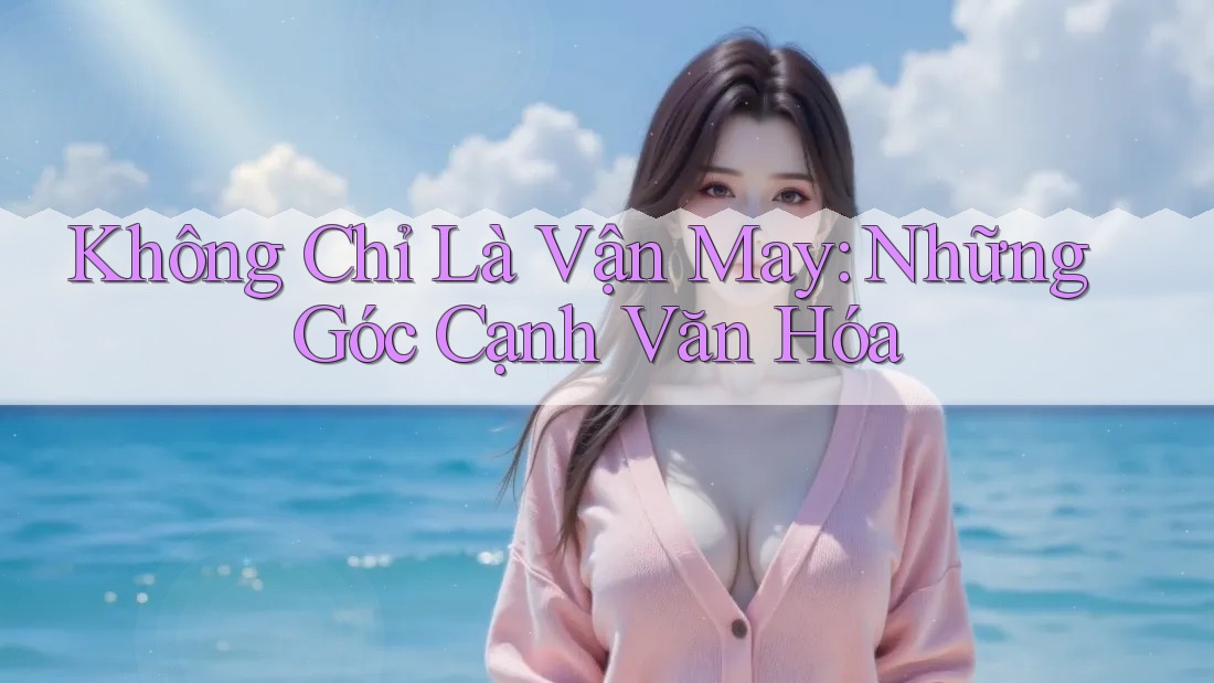 Không Chỉ Là Vận May: Những Góc Cạnh Văn Hóa
