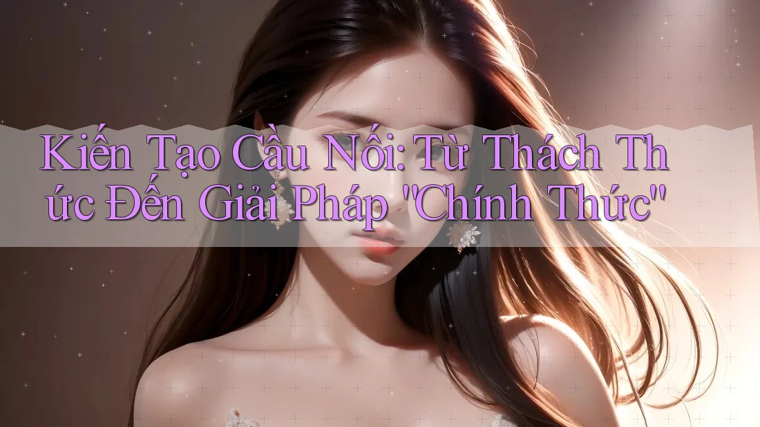 Kiến Tạo Cầu Nối: Từ Thách Thức Đến Giải Pháp “Chính Thức” Kiến Tạo Cầu Nối: Từ Thách Thức Đến Giải Pháp “Chính Thức”