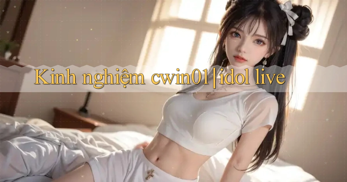 Kinh nghiệm cwin01 idol live