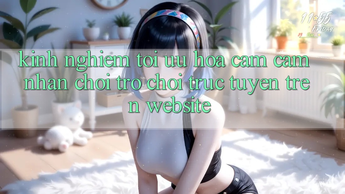 Kinh Nghiệm Tối Ưu Hóa Cảm cảm nhận Chơi Trò chơi Trực Tuyến Trên Website