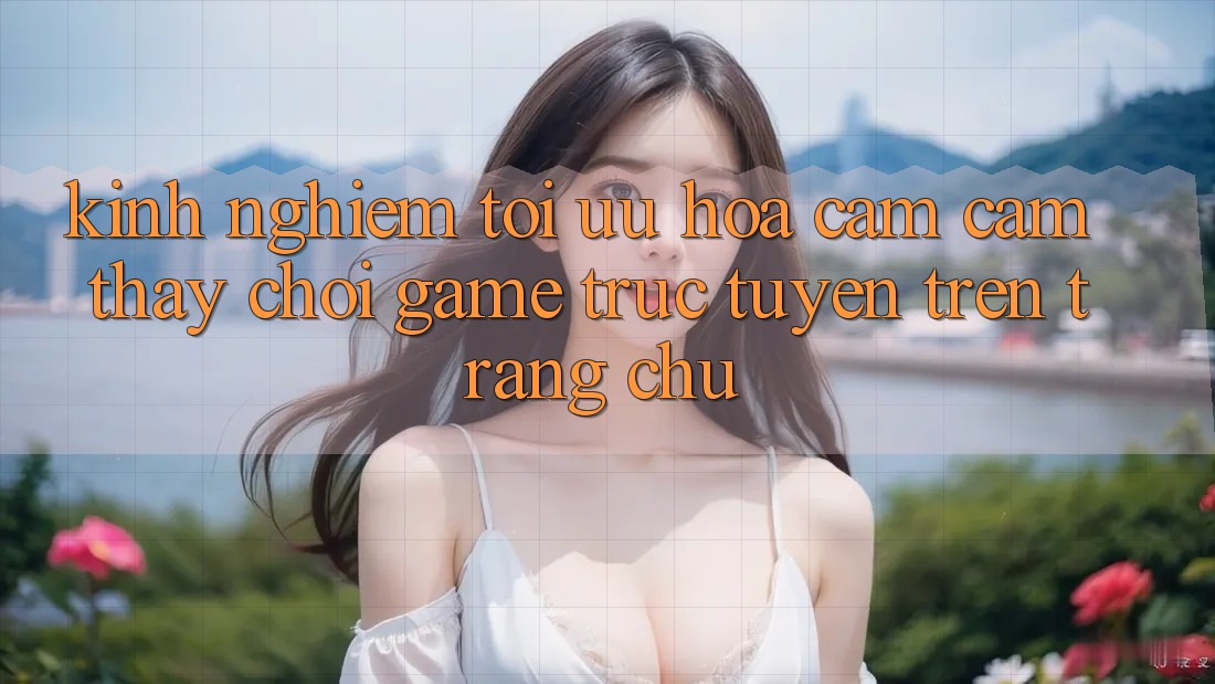 Kinh Nghiệm Tối Ưu Hóa Cảm cảm thấy Chơi Game Trực Tuyến Trên Trang chủ