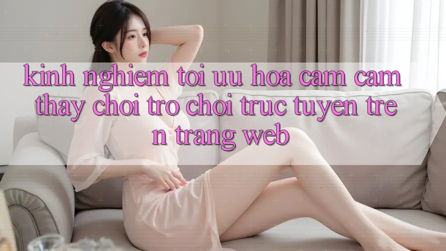 Kinh Nghiệm Tối Ưu Hóa Cảm cảm thấy Chơi Trò chơi Trực Tuyến Trên Trang web