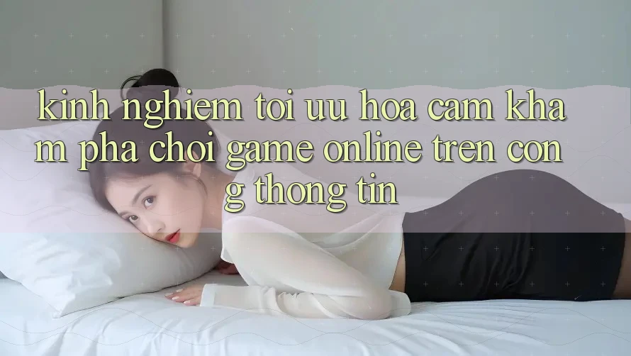 Kinh Nghiệm Tối Ưu Hóa Cảm khám phá Chơi Game online Trên Cổng thông tin