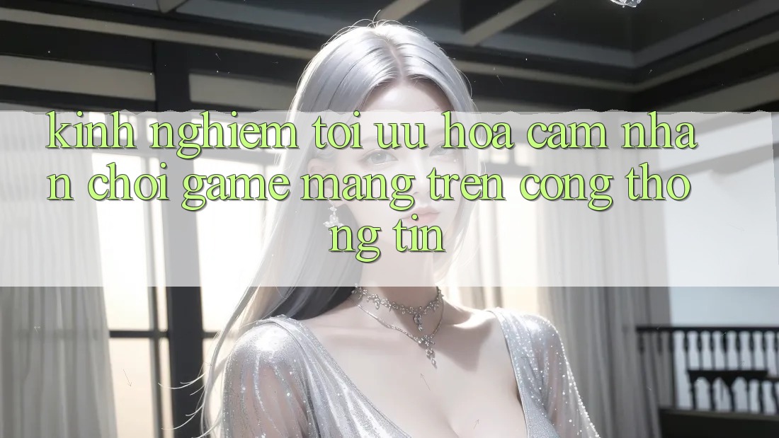 Kinh Nghiệm Tối Ưu Hóa Cảm nhận Chơi Game mạng Trên Cổng thông tin Kinh Nghiệm Tối Ưu Hóa Cảm nhận Chơi Game mạng Trên Cổng thông tin