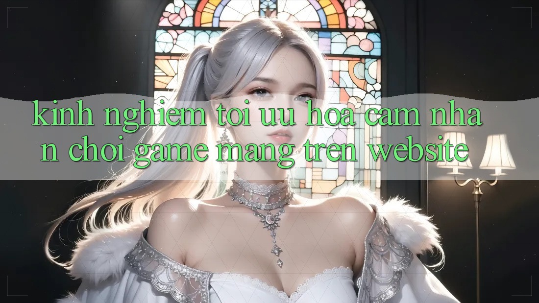 Kinh Nghiệm Tối Ưu Hóa Cảm nhận Chơi Game mạng Trên Website Kinh Nghiệm Tối Ưu Hóa Cảm nhận Chơi Game mạng Trên Website