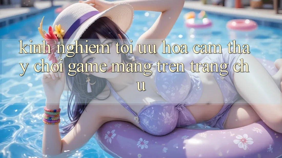 Kinh Nghiệm Tối Ưu Hóa Cảm thấy Chơi Game mạng Trên Trang chủ