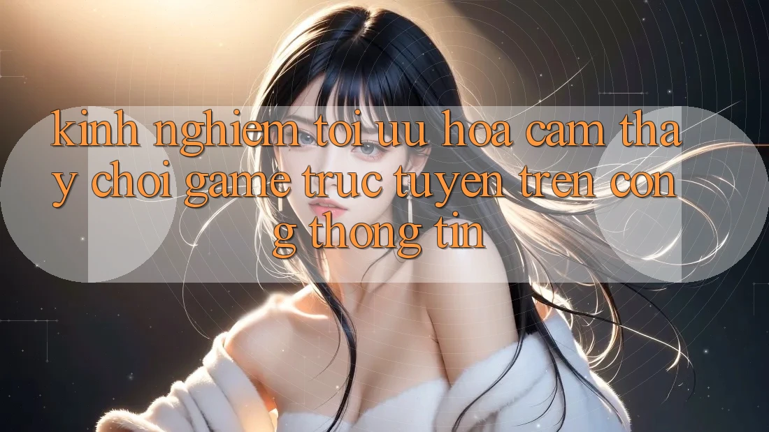 Kinh Nghiệm Tối Ưu Hóa Cảm thấy Chơi Game Trực Tuyến Trên Cổng thông tin