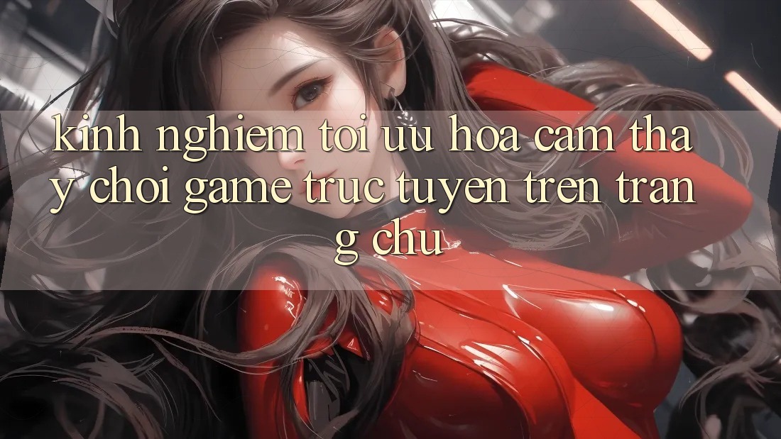 Kinh Nghiệm Tối Ưu Hóa Cảm thấy Chơi Game Trực Tuyến Trên Trang chủ