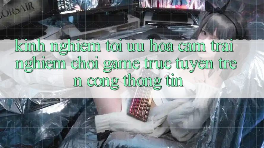 Kinh Nghiệm Tối Ưu Hóa Cảm trải nghiệm Chơi Game Trực Tuyến Trên Cổng thông tin
