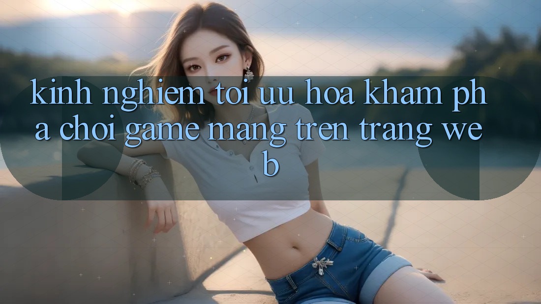 Kinh Nghiệm Tối Ưu Hóa Khám phá Chơi Game mạng Trên Trang web