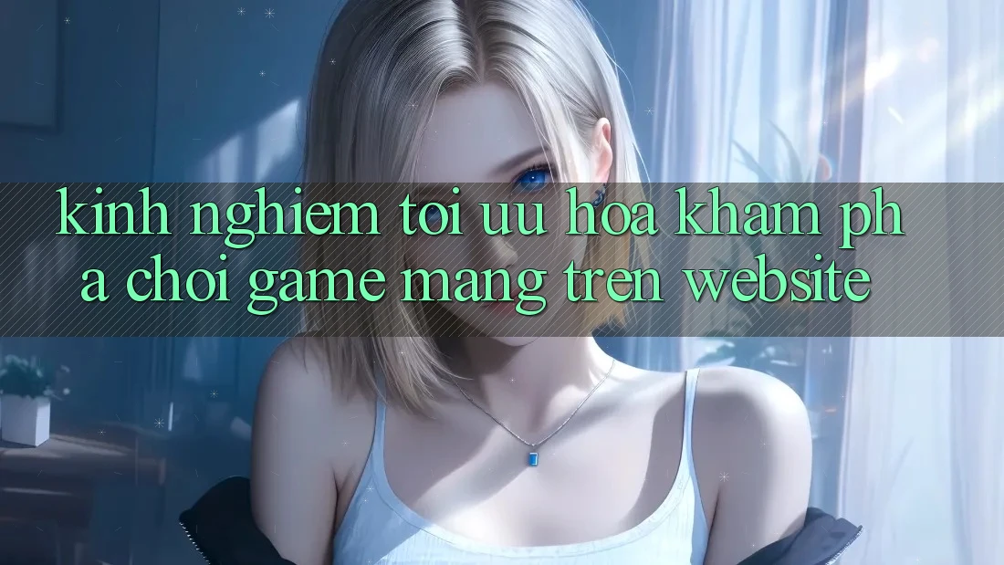 Kinh Nghiệm Tối Ưu Hóa Khám phá Chơi Game mạng Trên Website Kinh Nghiệm Tối Ưu Hóa Khám phá Chơi Game mạng Trên Website