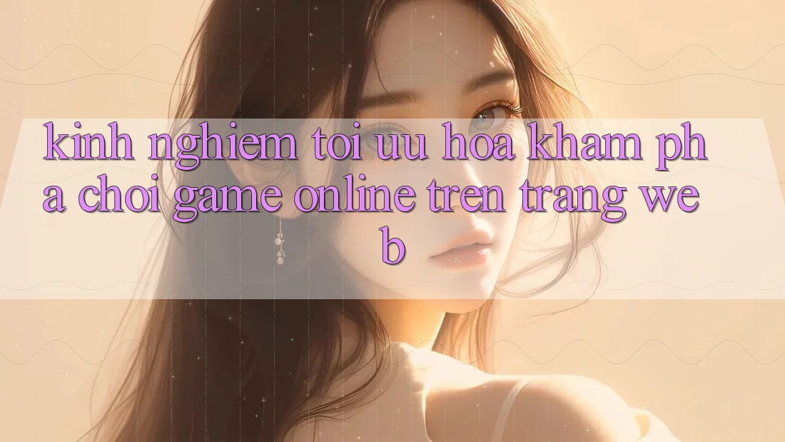 Kinh Nghiệm Tối Ưu Hóa Khám phá Chơi Game online Trên Trang web