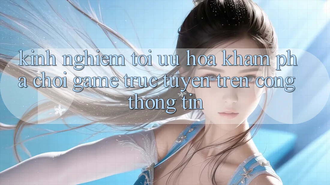 Kinh Nghiệm Tối Ưu Hóa Khám phá Chơi Game Trực Tuyến Trên Cổng thông tin Kinh Nghiệm Tối Ưu Hóa Khám phá Chơi Game Trực Tuyến Trên Cổng thông tin