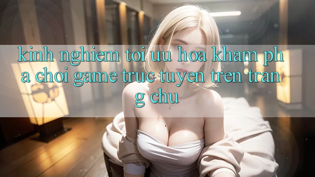 Kinh Nghiệm Tối Ưu Hóa Khám phá Chơi Game Trực Tuyến Trên Trang chủ Kinh Nghiệm Tối Ưu Hóa Khám phá Chơi Game Trực Tuyến Trên Trang chủ