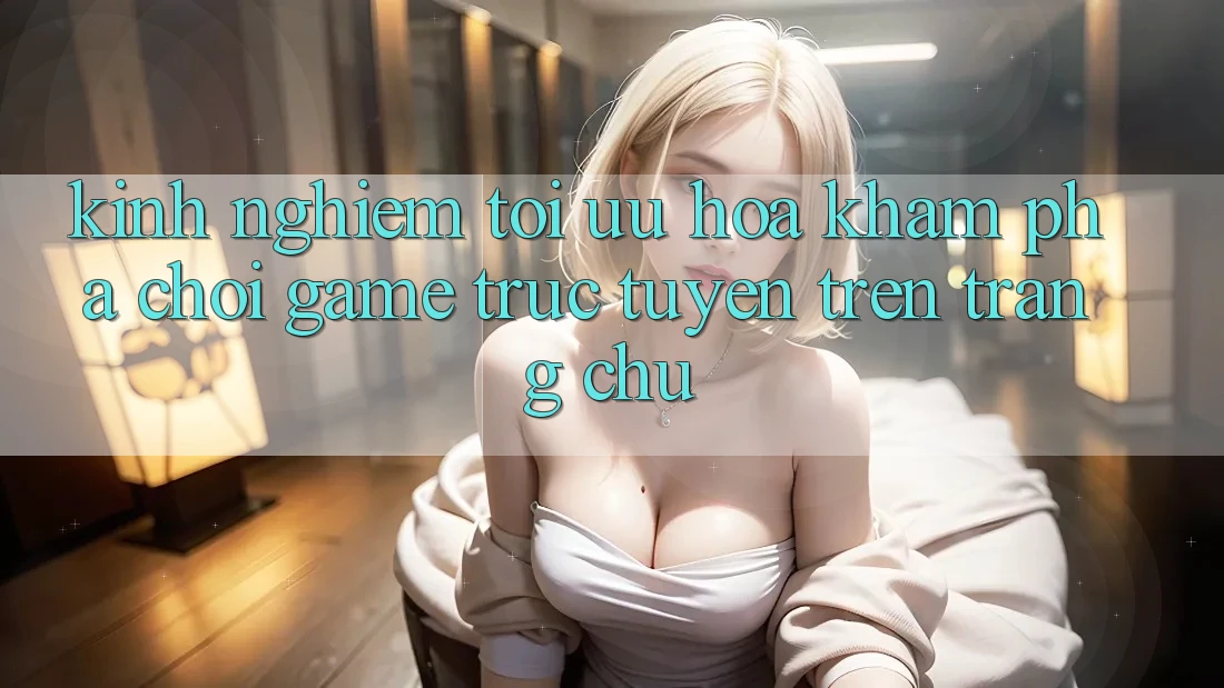 Kinh Nghiệm Tối Ưu Hóa Khám phá Chơi Game Trực Tuyến Trên Trang chủ Kinh Nghiệm Tối Ưu Hóa Khám phá Chơi Game Trực Tuyến Trên Trang chủ