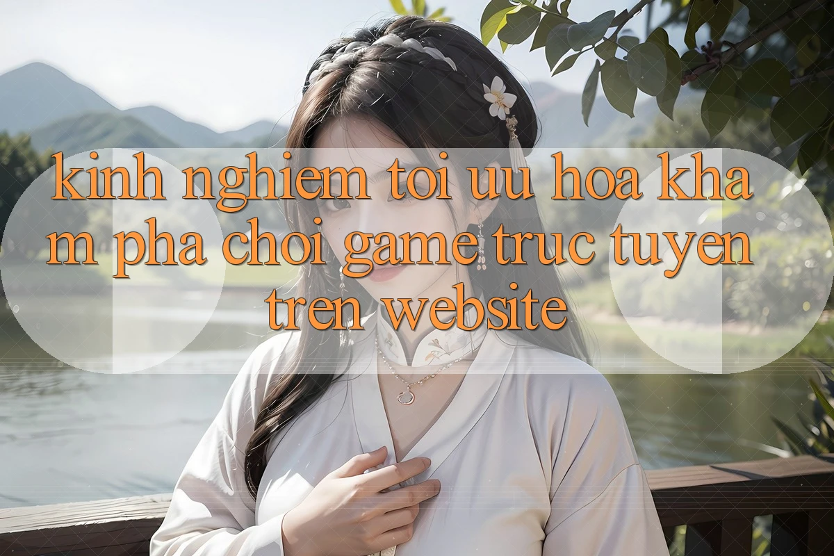 Kinh Nghiệm Tối Ưu Hóa Khám phá Chơi Game Trực Tuyến Trên Website Kinh Nghiệm Tối Ưu Hóa Khám phá Chơi Game Trực Tuyến Trên Website