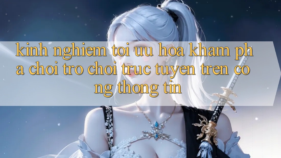 Kinh Nghiệm Tối Ưu Hóa Khám phá Chơi Trò chơi Trực Tuyến Trên Cổng thông tin Kinh Nghiệm Tối Ưu Hóa Khám phá Chơi Trò chơi Trực Tuyến Trên Cổng thông tin