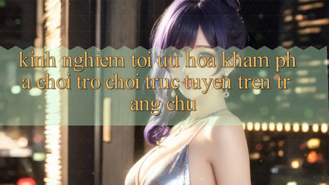 Kinh Nghiệm Tối Ưu Hóa Khám phá Chơi Trò chơi Trực Tuyến Trên Trang chủ