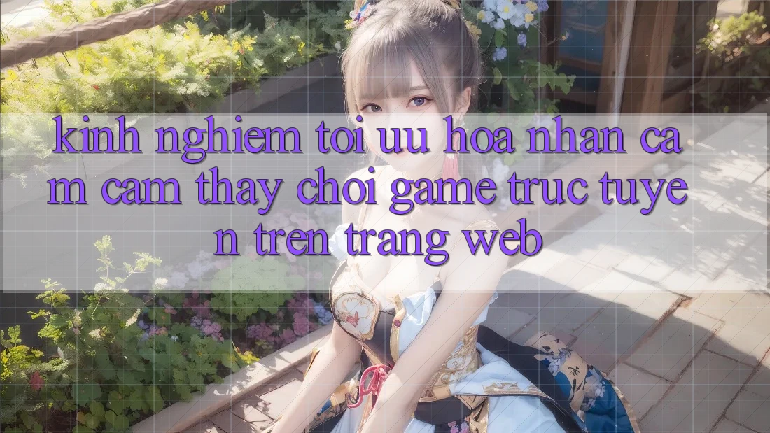 Kinh Nghiệm Tối Ưu Hóa Nhận cảm cảm thấy Chơi Game Trực Tuyến Trên Trang web