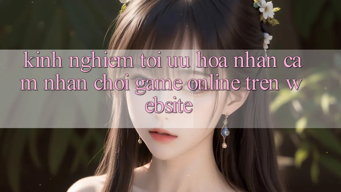 Kinh Nghiệm Tối Ưu Hóa Nhận cảm nhận Chơi Game online Trên Website Kinh Nghiệm Tối Ưu Hóa Nhận cảm nhận Chơi Game online Trên Website